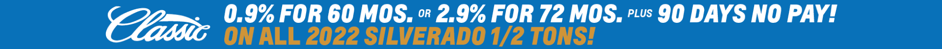 0.9% FOR 60 MOS OR 2.9% FOR 72 MOS PLUS 90 DAYS NO PAY! ON ALL 2022 SILVERADO 1/2 TONS!
