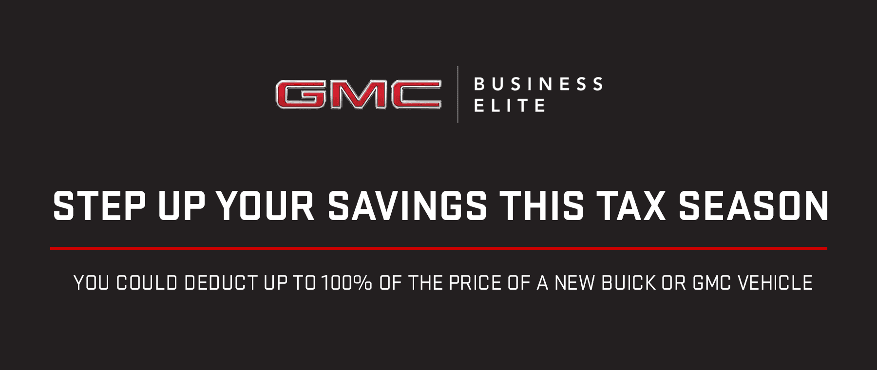 Step up your savings this tax season You could deduct up to 100% of the price of a New Buick or GMC Vehicle