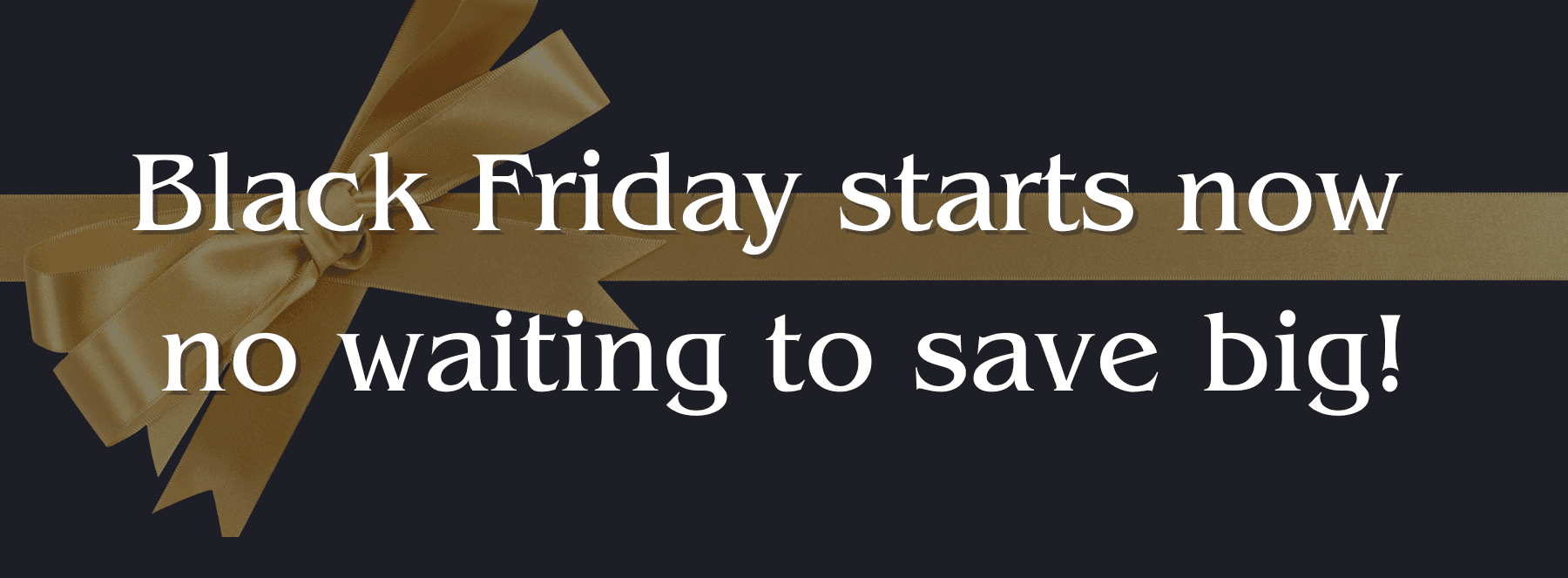 Black Friday starts now no waiting to save here